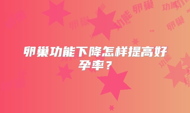 卵巢功能下降怎样提高好孕率？