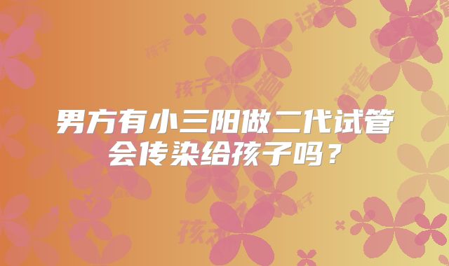 男方有小三阳做二代试管会传染给孩子吗？
