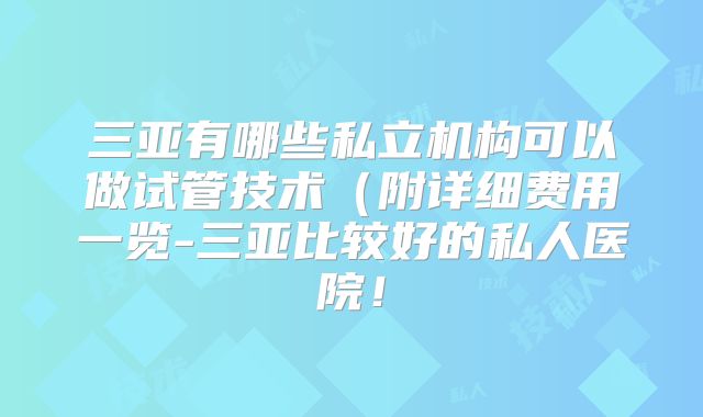三亚有哪些私立机构可以做试管技术（附详细费用一览-三亚比较好的私人医院！