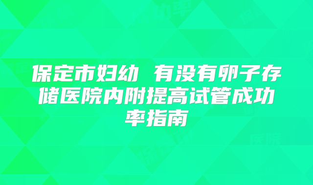 保定市妇幼 有没有卵子存储医院内附提高试管成功率指南
