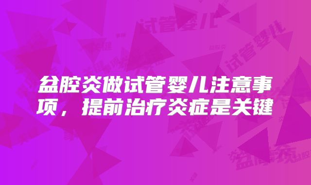 盆腔炎做试管婴儿注意事项，提前治疗炎症是关键