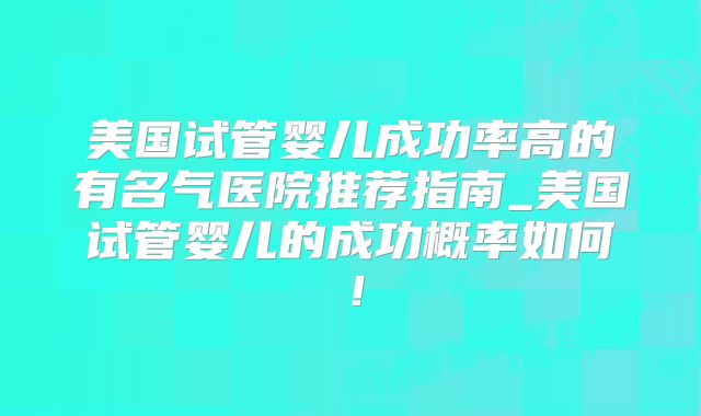 美国试管婴儿成功率高的有名气医院推荐指南_美国试管婴儿的成功概率如何！