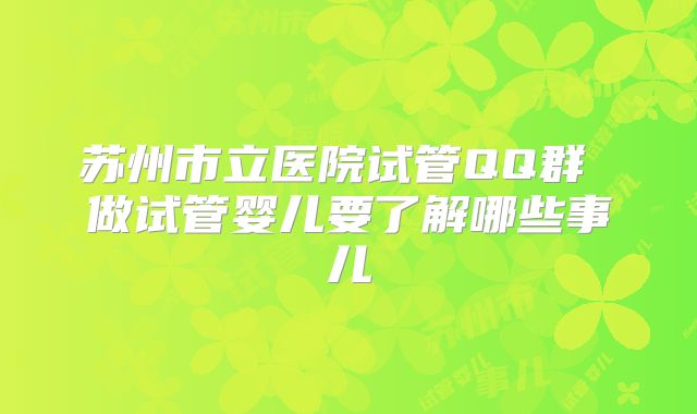 苏州市立医院试管QQ群 做试管婴儿要了解哪些事儿