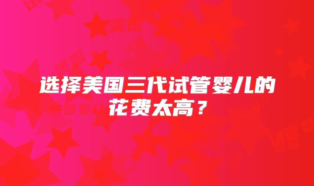 选择美国三代试管婴儿的花费太高？