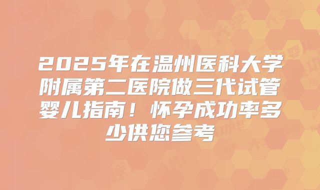 2025年在温州医科大学附属第二医院做三代试管婴儿指南！怀孕成功率多少供您参考