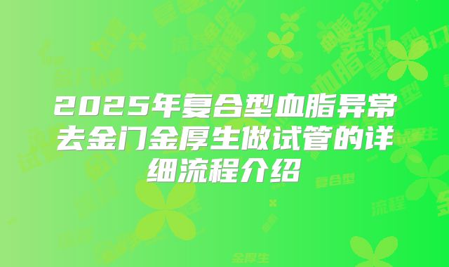 2025年复合型血脂异常去金门金厚生做试管的详细流程介绍