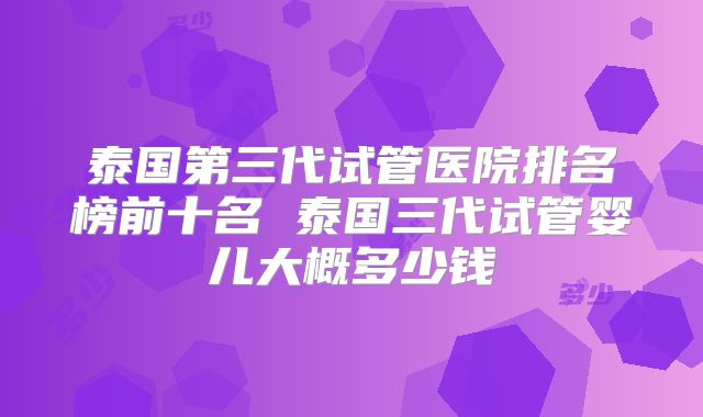 泰国第三代试管医院排名榜前十名 泰国三代试管婴儿大概多少钱