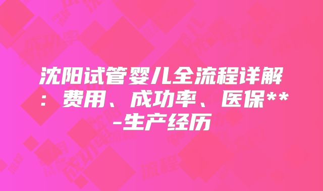 沈阳试管婴儿全流程详解：费用、成功率、医保**-生产经历