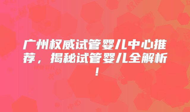 广州权威试管婴儿中心推荐，揭秘试管婴儿全解析！