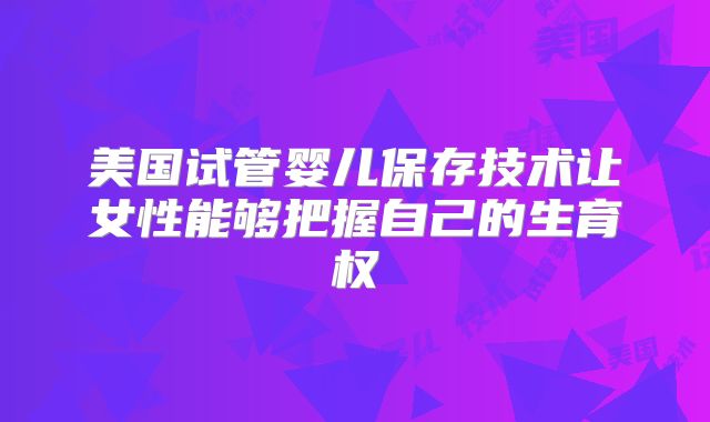 美国试管婴儿保存技术让女性能够把握自己的生育权
