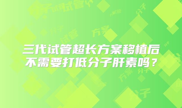 三代试管超长方案移植后不需要打低分子肝素吗？