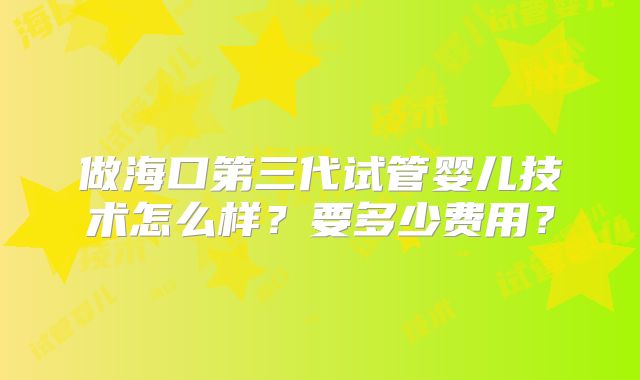 做海口第三代试管婴儿技术怎么样？要多少费用？