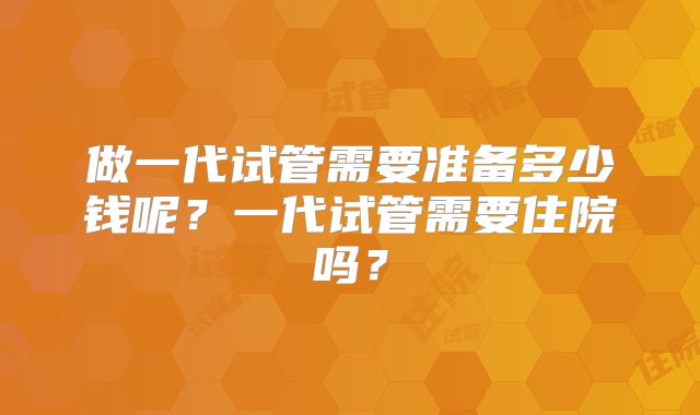做一代试管需要准备多少钱呢？一代试管需要住院吗？