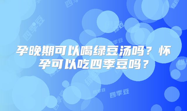 孕晚期可以喝绿豆汤吗?怀孕可以吃四季豆吗?
