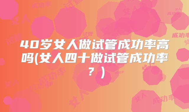 40岁女人做试管成功率高吗(女人四十做试管成功率？)