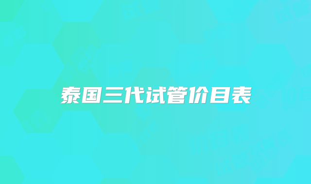 泰国三代试管价目表