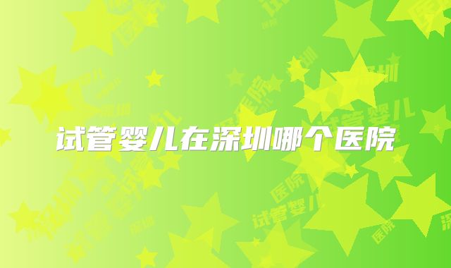 试管婴儿在深圳哪个医院