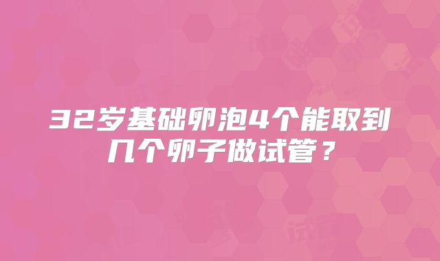 32岁基础卵泡4个能取到几个卵子做试管？