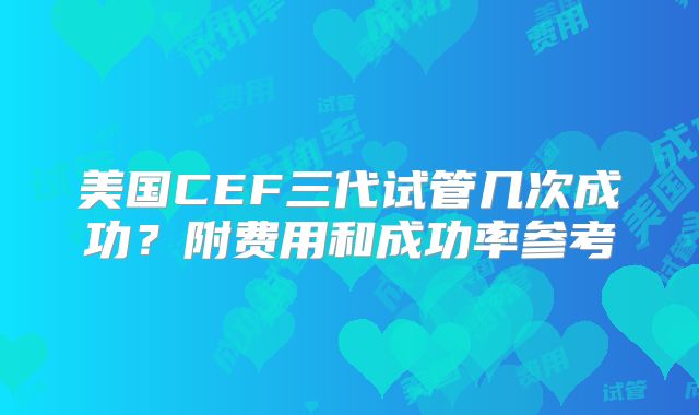 美国CEF三代试管几次成功？附费用和成功率参考