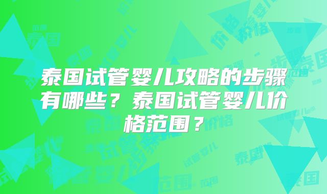 泰国试管婴儿攻略的步骤有哪些？泰国试管婴儿价格范围？