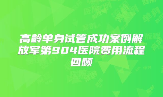 高龄单身试管成功案例解放军第904医院费用流程回顾
