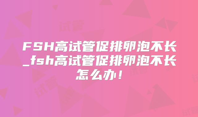 FSH高试管促排卵泡不长_fsh高试管促排卵泡不长怎么办！