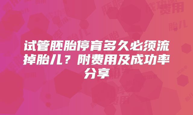 试管胚胎停育多久必须流掉胎儿？附费用及成功率分享