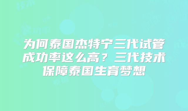 为何泰国杰特宁三代试管成功率这么高？三代技术保障泰国生育梦想