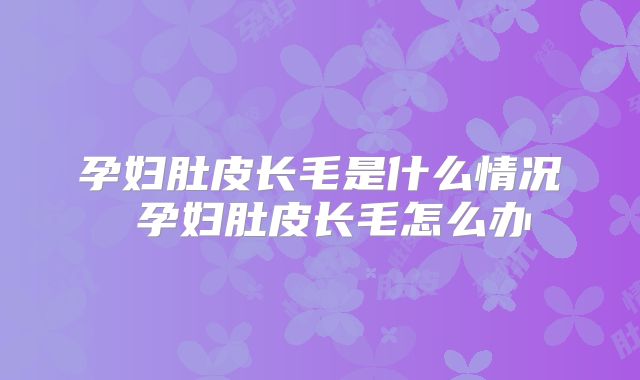 孕妇肚皮长毛是什么情况 孕妇肚皮长毛怎么办