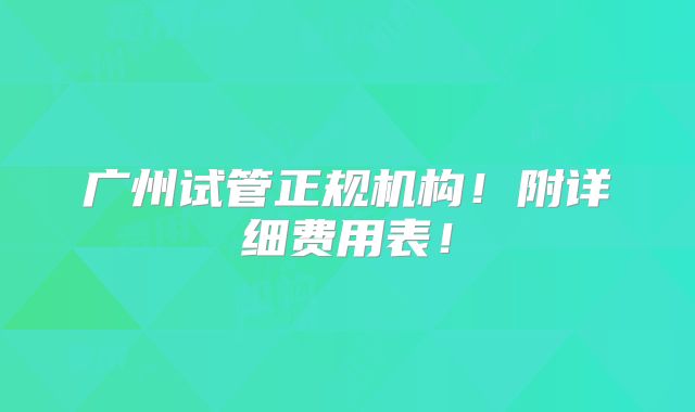 广州试管正规机构！附详细费用表！