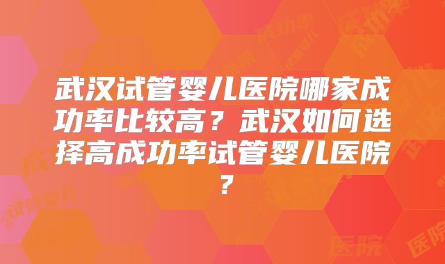 武汉试管婴儿医院哪家成功率比较高？武汉如何选择高成功率试管婴儿医院？