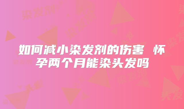 如何减小染发剂的伤害 怀孕两个月能染头发吗