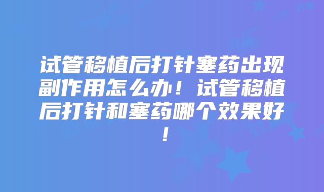 试管移植后打针塞药出现副作用怎么办！试管移植后打针和塞药哪个效果好！