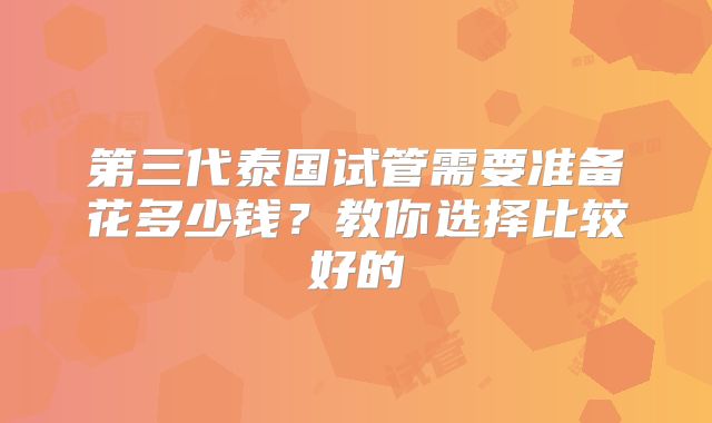 第三代泰国试管需要准备花多少钱？教你选择比较好的