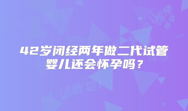 42岁闭经两年做二代试管婴儿还会怀孕吗？
