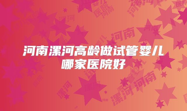 河南漯河高龄做试管婴儿哪家医院好