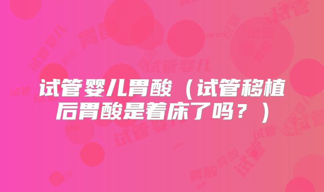 试管婴儿胃酸（试管移植后胃酸是着床了吗？）