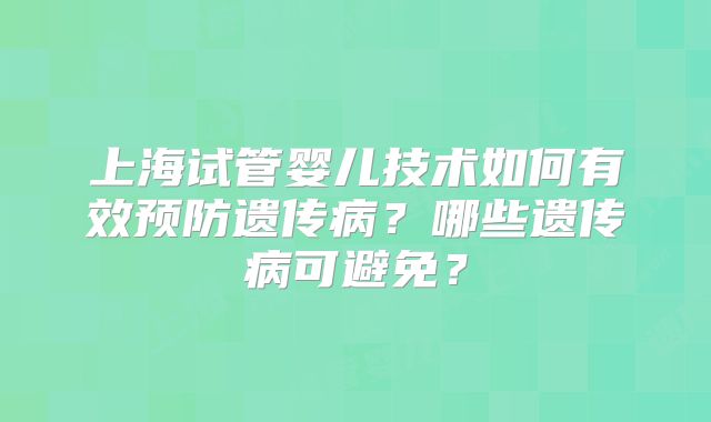 上海试管婴儿技术如何有效预防遗传病？哪些遗传病可避免？