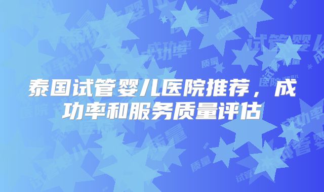 泰国试管婴儿医院推荐，成功率和服务质量评估