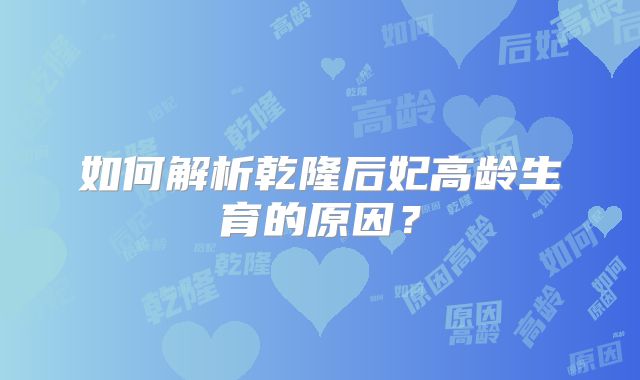 如何解析乾隆后妃高龄生育的原因？