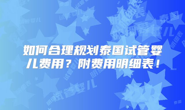 如何合理规划泰国试管婴儿费用？附费用明细表！