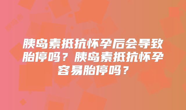 胰岛素抵抗怀孕后会导致胎停吗?胰岛素抵抗怀孕容易胎停吗?