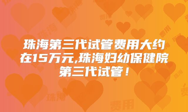 珠海第三代试管费用大约在15万元,珠海妇幼保健院第三代试管!