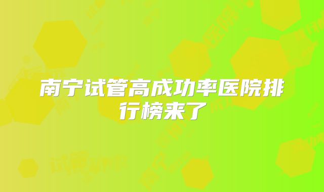 南宁试管高成功率医院排行榜来了