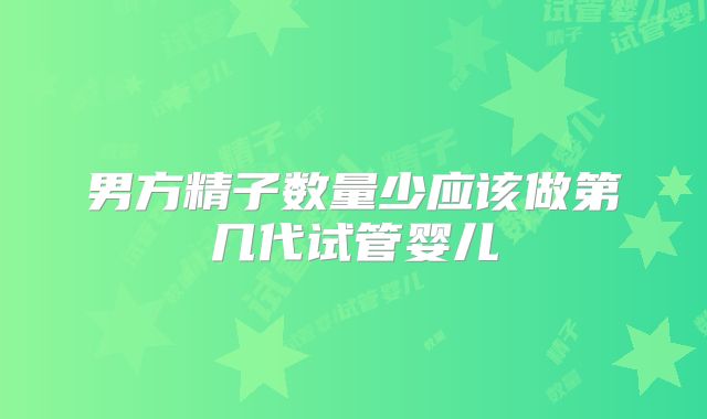 男方精子数量少应该做第几代试管婴儿