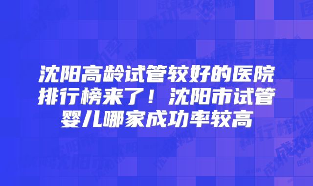 沈阳高龄试管较好的医院排行榜来了！沈阳市试管婴儿哪家成功率较高
