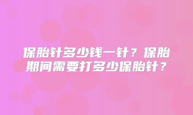 保胎针多少钱一针?保胎期间需要打多少保胎针?