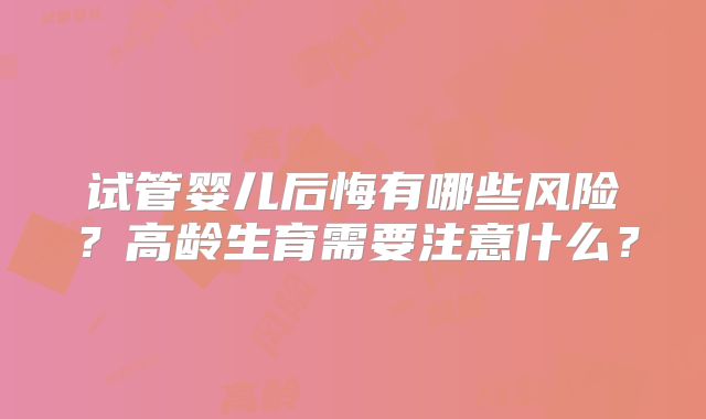 试管婴儿后悔有哪些风险?高龄生育需要注意什么?