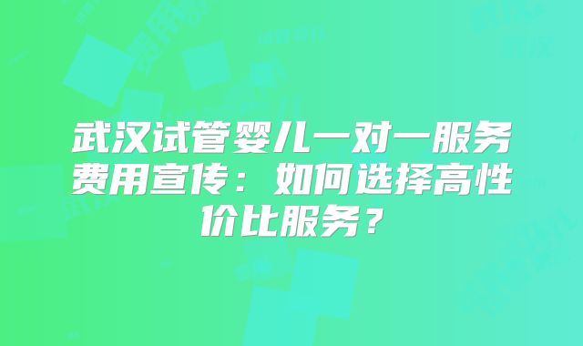 武汉试管婴儿一对一服务费用宣传：如何选择高性价比服务？