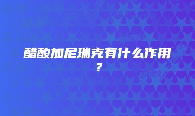 醋酸加尼瑞克有什么作用？